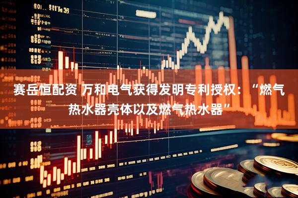 赛岳恒配资 万和电气获得发明专利授权：“燃气热水器壳体以及燃气热水器”