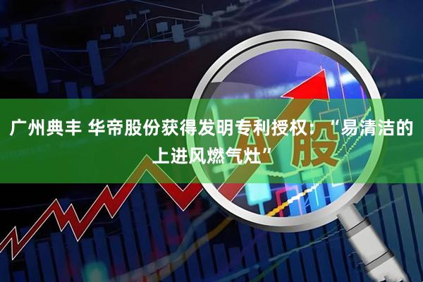 广州典丰 华帝股份获得发明专利授权：“易清洁的上进风燃气灶”