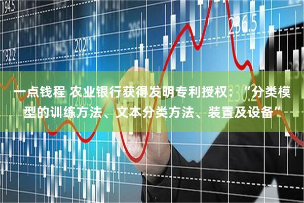 一点钱程 农业银行获得发明专利授权：“分类模型的训练方法、文本分类方法、装置及设备”