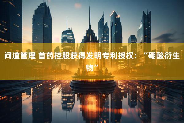 问道管理 首药控股获得发明专利授权：“硼酸衍生物”