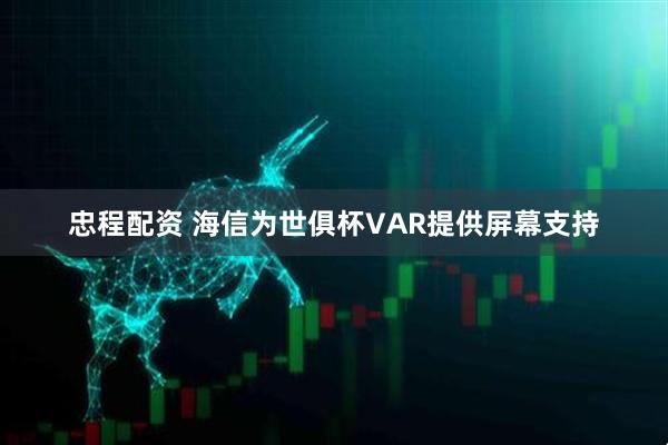 忠程配资 海信为世俱杯VAR提供屏幕支持