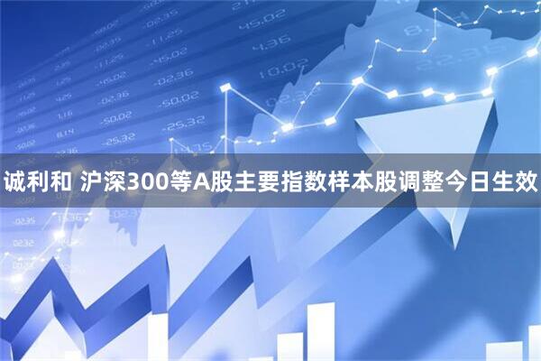 诚利和 沪深300等A股主要指数样本股调整今日生效