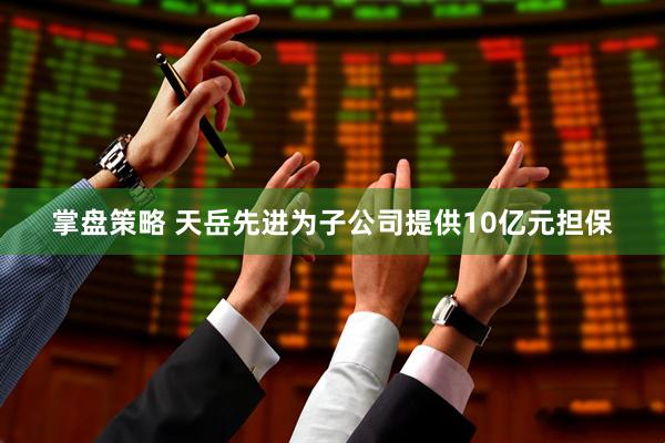 掌盘策略 天岳先进为子公司提供10亿元担保
