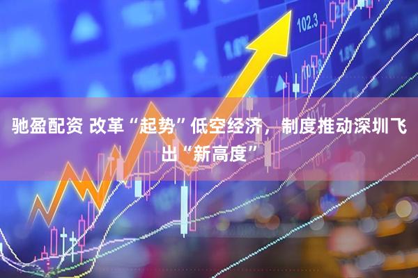 驰盈配资 改革“起势”低空经济，制度推动深圳飞出“新高度”