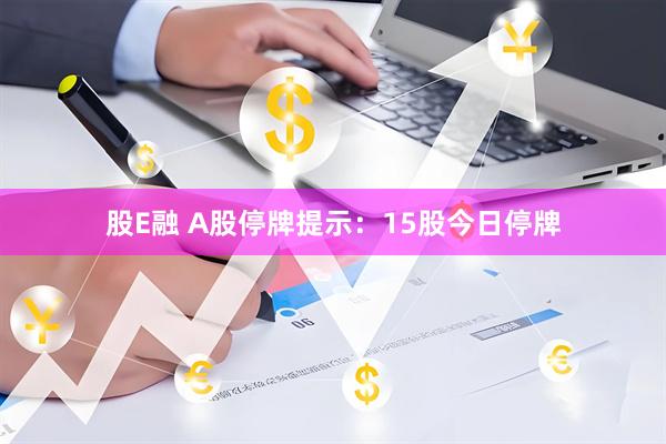股E融 A股停牌提示：15股今日停牌