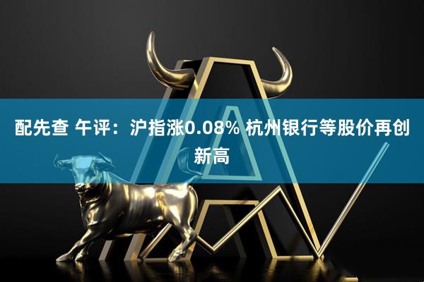 配先查 午评：沪指涨0.08% 杭州银行等股价再创新高