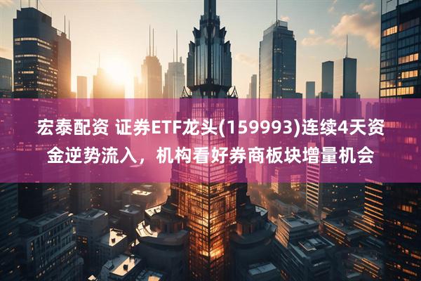 宏泰配资 证券ETF龙头(159993)连续4天资金逆势流入，机构看好券商板块增量机会