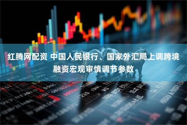 红腾网配资 中国人民银行、国家外汇局上调跨境融资宏观审慎调节参数