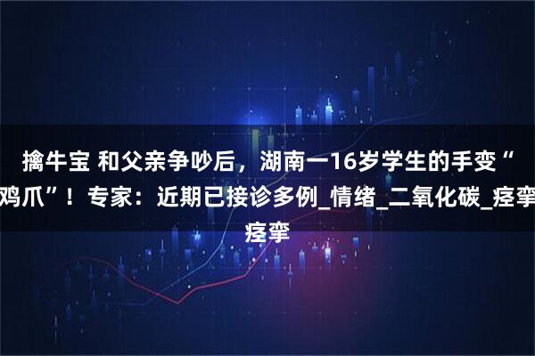 擒牛宝 和父亲争吵后，湖南一16岁学生的手变“鸡爪”！专家：近期已接诊多例_情绪_二氧化碳_痉挛