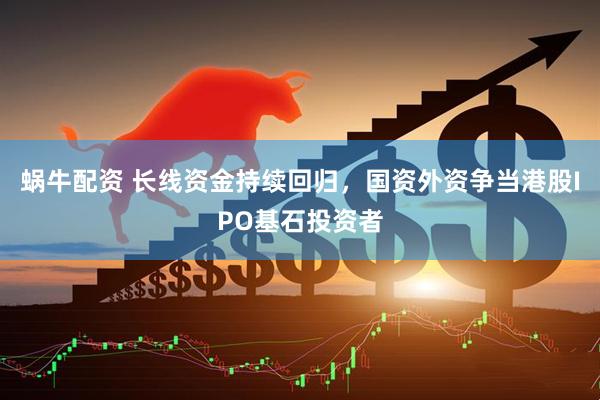 蜗牛配资 长线资金持续回归，国资外资争当港股IPO基石投资者