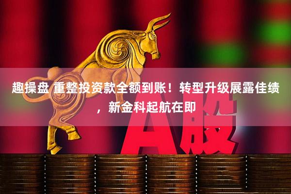 趣操盘 重整投资款全额到账！转型升级展露佳绩，新金科起航在即