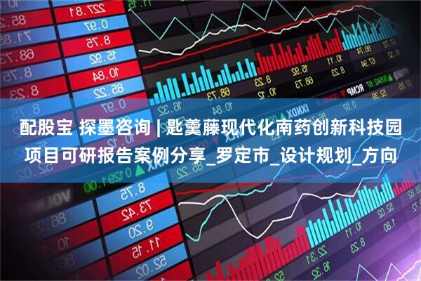 配股宝 探墨咨询 | 匙羹藤现代化南药创新科技园项目可研报告案例分享_罗定市_设计规划_方向