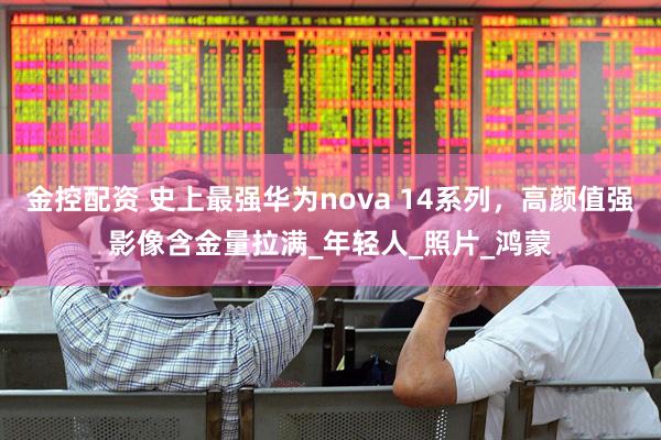 金控配资 史上最强华为nova 14系列，高颜值强影像含金量拉满_年轻人_照片_鸿蒙