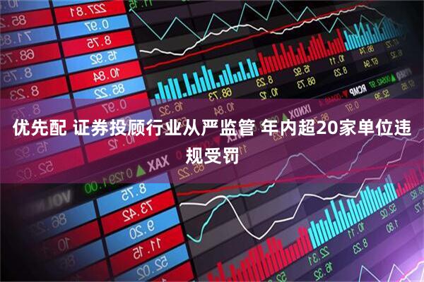 优先配 证券投顾行业从严监管 年内超20家单位违规受罚