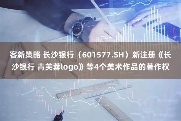 客新策略 长沙银行（601577.SH）新注册《长沙银行 青芙蓉logo》等4个美术作品的著作权