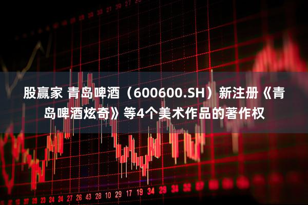 股赢家 青岛啤酒（600600.SH）新注册《青岛啤酒炫奇》等4个美术作品的著作权