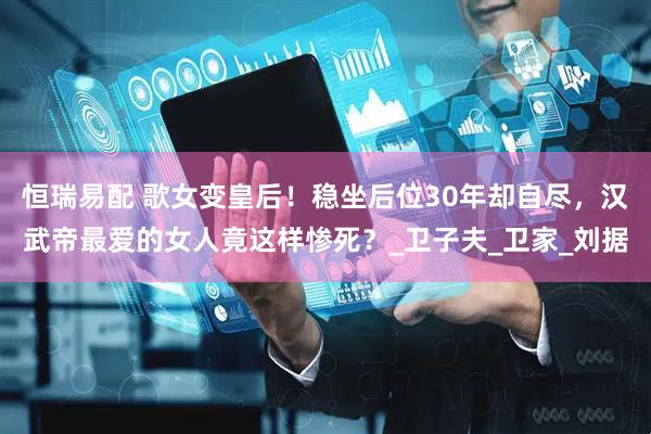 恒瑞易配 歌女变皇后！稳坐后位30年却自尽，汉武帝最爱的女人竟这样惨死？_卫子夫_卫家_刘据