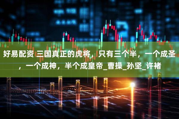 好易配资 三国真正的虎将，只有三个半，一个成圣，一个成神，半个成皇帝_曹操_孙坚_许褚