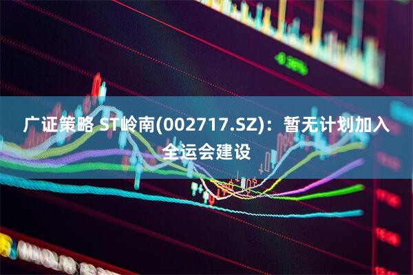 广证策略 ST岭南(002717.SZ)：暂无计划加入全运会建设