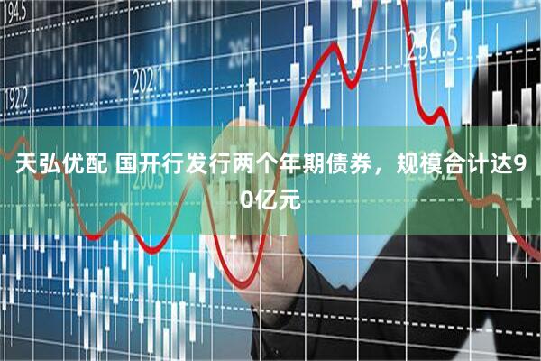 天弘优配 国开行发行两个年期债券，规模合计达90亿元