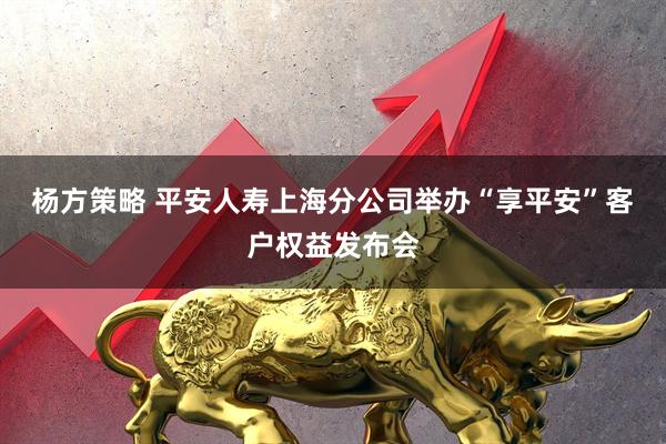 杨方策略 平安人寿上海分公司举办“享平安”客户权益发布会