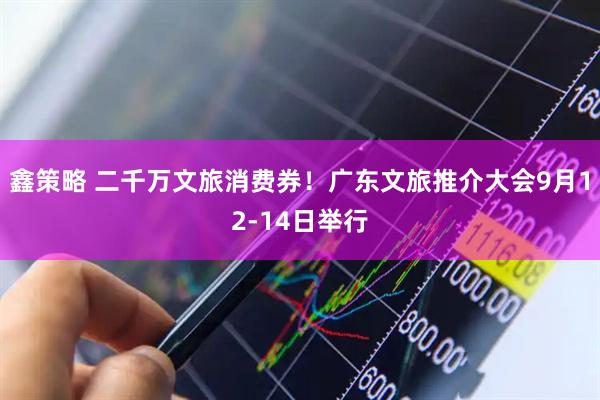 鑫策略 二千万文旅消费券！广东文旅推介大会9月12-14日举行