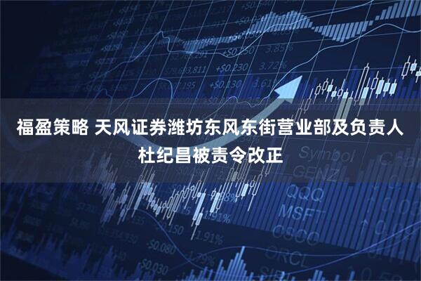 福盈策略 天风证券潍坊东风东街营业部及负责人杜纪昌被责令改正