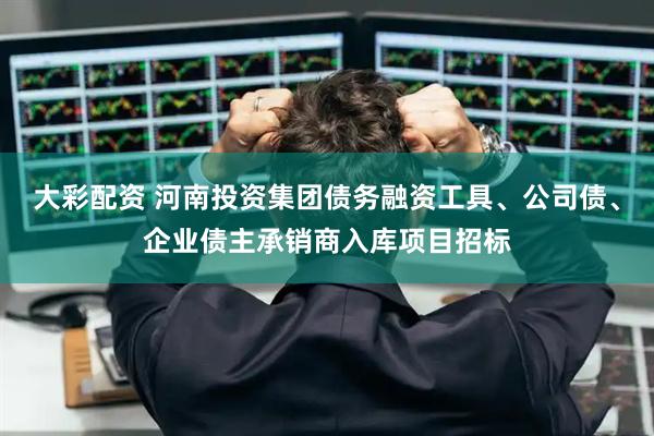 大彩配资 河南投资集团债务融资工具、公司债、企业债主承销商入库项目招标