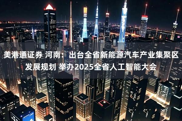 美港通证券 河南：出台全省新能源汽车产业集聚区发展规划 举办2025全省人工智能大会