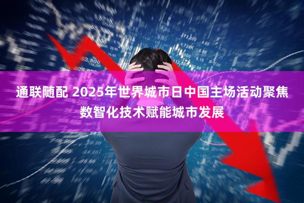 通联随配 2025年世界城市日中国主场活动聚焦数智化技术赋能城市发展