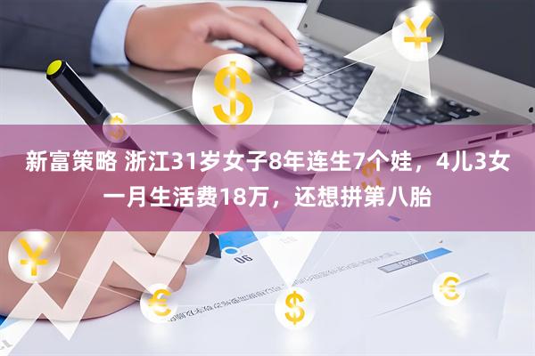 新富策略 浙江31岁女子8年连生7个娃,4儿3女一月生活费18万,还想拼第八胎
