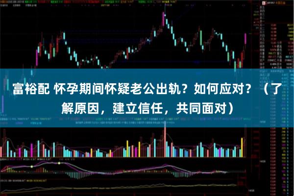 富裕配 怀孕期间怀疑老公出轨?如何应对?(了解原因,建立信任,共同面对)