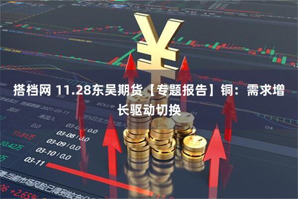 搭档网 11.28东吴期货【专题报告】铜：需求增长驱动切换
