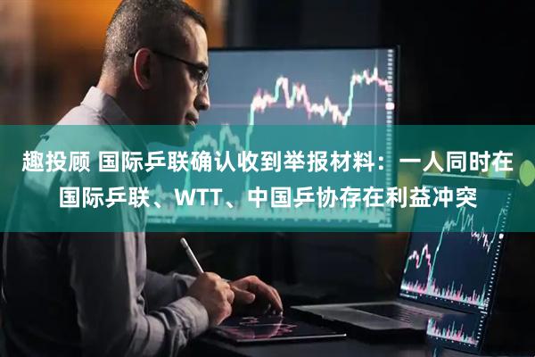 趣投顾 国际乒联确认收到举报材料：一人同时在国际乒联、WTT、中国乒协存在利益冲突