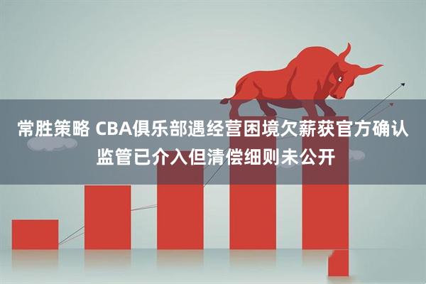 常胜策略 CBA俱乐部遇经营困境欠薪获官方确认 监管已介入但清偿细则未公开